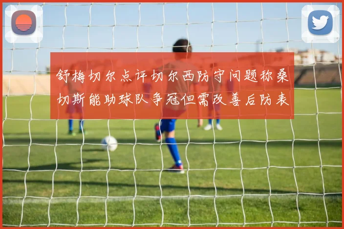 舒梅切尔点评切尔西防守问题称桑切斯能助球队争冠但需改善后防表现