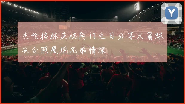 杰伦格林庆祝阿门生日分享火箭球衣合照展现兄弟情深