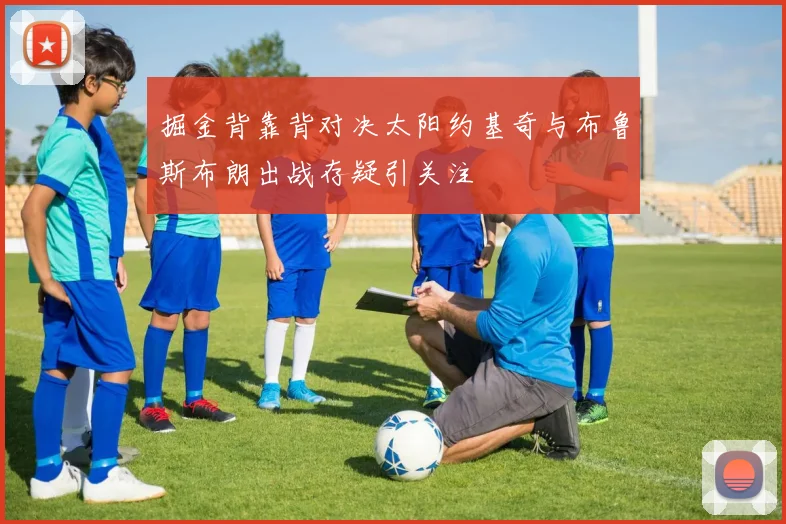 掘金背靠背对决太阳约基奇与布鲁斯布朗出战存疑引关注