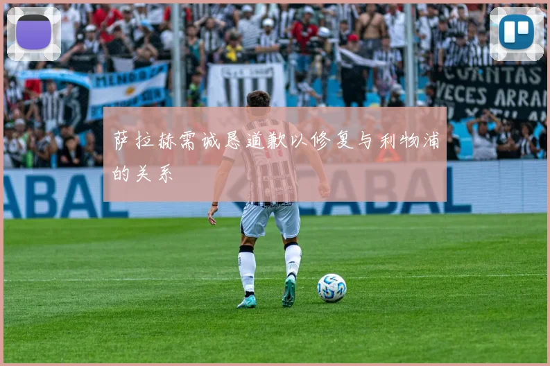 萨拉赫需诚恳道歉以修复与利物浦的关系