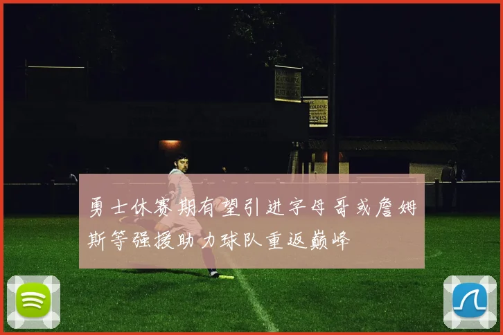 勇士休赛期有望引进字母哥或詹姆斯等强援助力球队重返巅峰