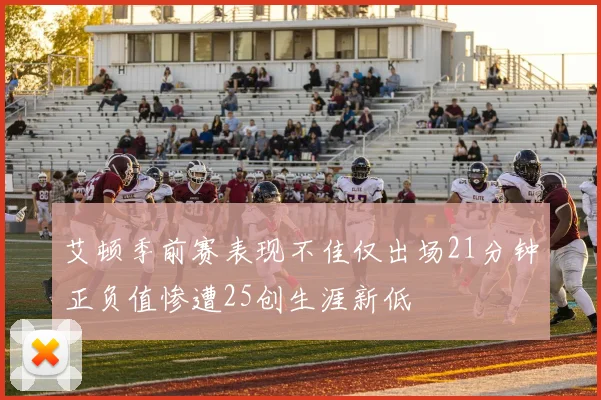 艾顿季前赛表现不佳仅出场21分钟正负值惨遭25创生涯新低