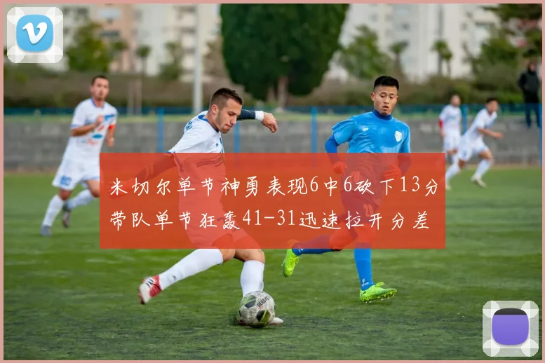 米切尔单节神勇表现6中6砍下13分带队单节狂轰41-31迅速拉开分差