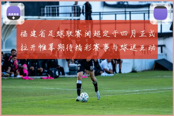 福建省足球联赛闽超定于四月正式拉开帷幕期待精彩赛事与球迷互动