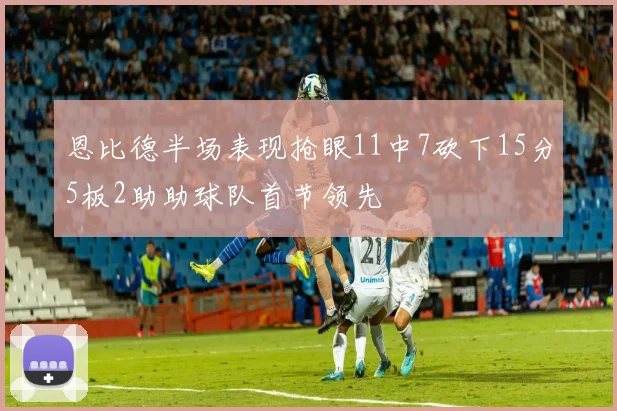 恩比德半场表现抢眼11中7砍下15分5板2助助球队首节领先