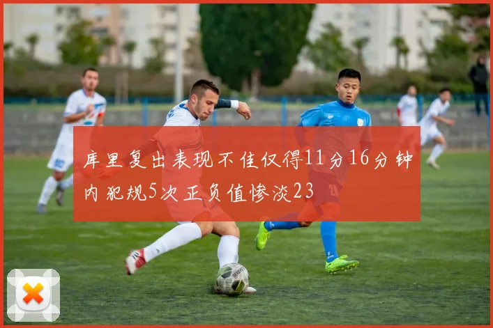 库里复出表现不佳仅得11分16分钟内犯规5次正负值惨淡23