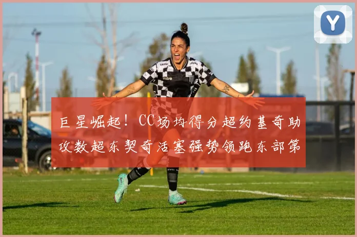 巨星崛起！CC场均得分超约基奇助攻数超东契奇活塞强势领跑东部第一
