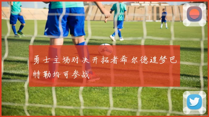 勇士主场对决开拓者希尔德追梦巴特勒均可参战