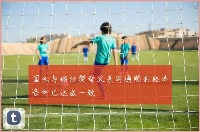 国米与姆拉契奇父亲沟通顺利经济条件已达成一致