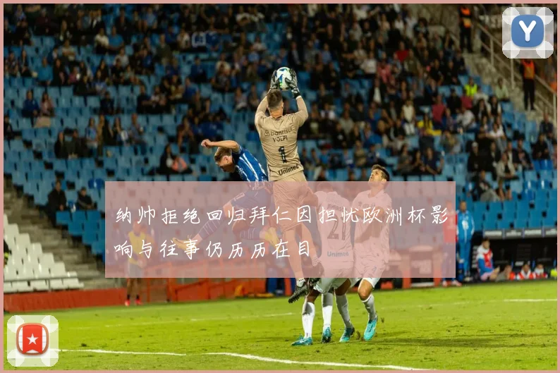 纳帅拒绝回归拜仁因担忧欧洲杯影响与往事仍历历在目