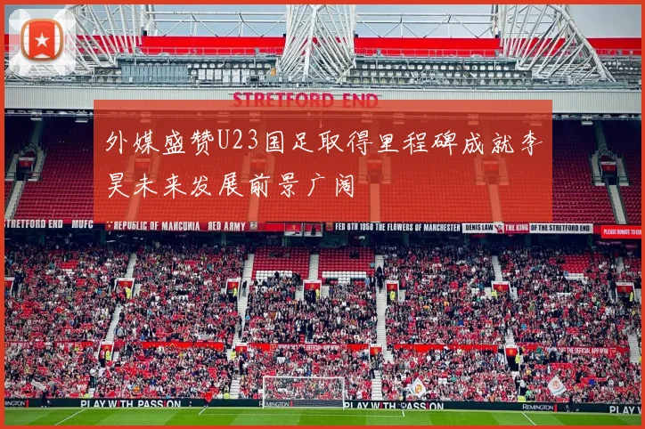 外媒盛赞U23国足取得里程碑成就李昊未来发展前景广阔