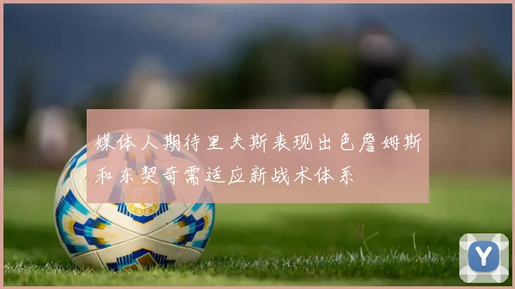 媒体人期待里夫斯表现出色詹姆斯和东契奇需适应新战术体系