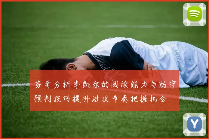 芬奇分析李凯尔的阅读能力与防守预判技巧提升进攻节奏把握机会