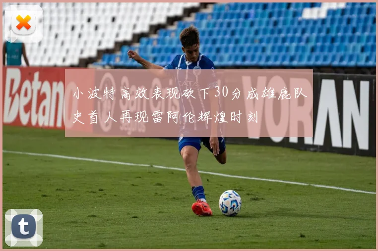 小波特高效表现砍下30分成雄鹿队史首人再现雷阿伦辉煌时刻