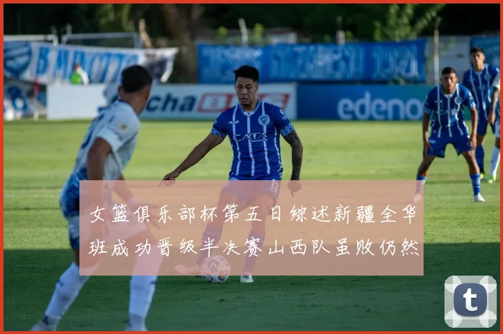 女篮俱乐部杯第五日综述新疆全华班成功晋级半决赛山西队虽败仍然晋级