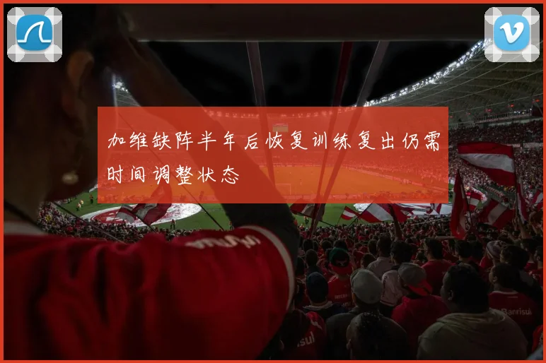 加维缺阵半年后恢复训练复出仍需时间调整状态