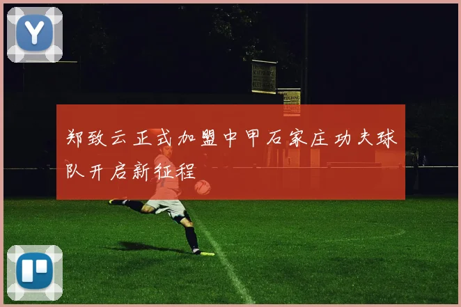 郑致云正式加盟中甲石家庄功夫球队开启新征程