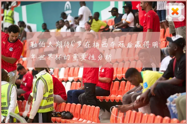 勒伯夫期待C罗在梅西夺冠后赢得明年世界杯的重要性分析