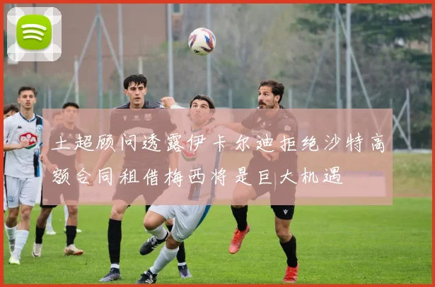 土超顾问透露伊卡尔迪拒绝沙特高额合同租借梅西将是巨大机遇