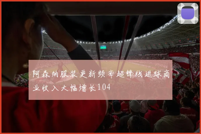 阿森纳服装更新频率超锋线进球商业收入大幅增长104