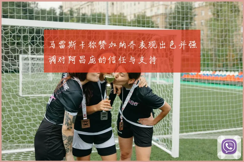 马雷斯卡称赞加纳乔表现出色并强调对阿昌庞的信任与支持