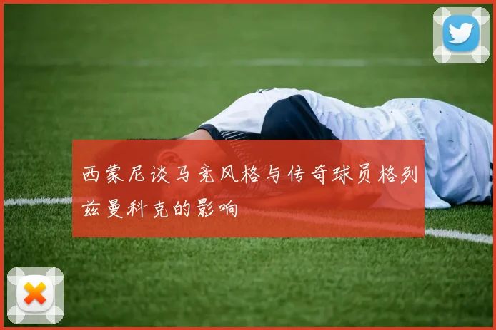 西蒙尼谈马竞风格与传奇球员格列兹曼科克的影响