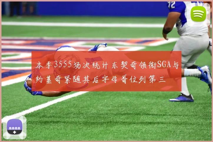 本季3555场次统计东契奇领衔SGA与约基奇紧随其后字母哥位列第三