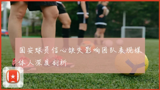 国安球员信心缺失影响团队表现媒体人深度剖析