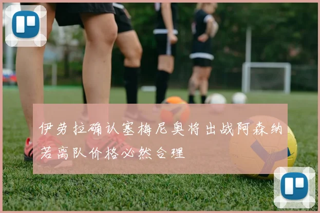 伊劳拉确认塞梅尼奥将出战阿森纳若离队价格必然合理