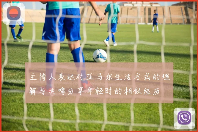 主持人表达对亚马尔生活方式的理解与共鸣分享年轻时的相似经历