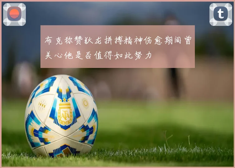布克称赞狄龙拼搏精神伤愈期间曾关心他是否值得如此努力