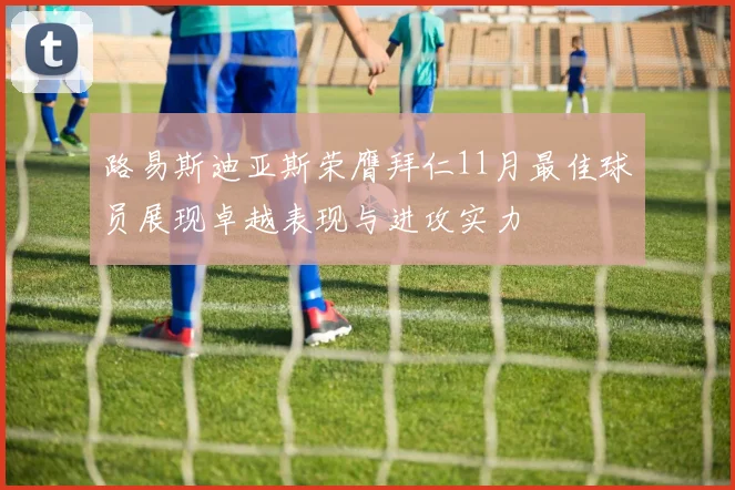 路易斯迪亚斯荣膺拜仁11月最佳球员展现卓越表现与进攻实力