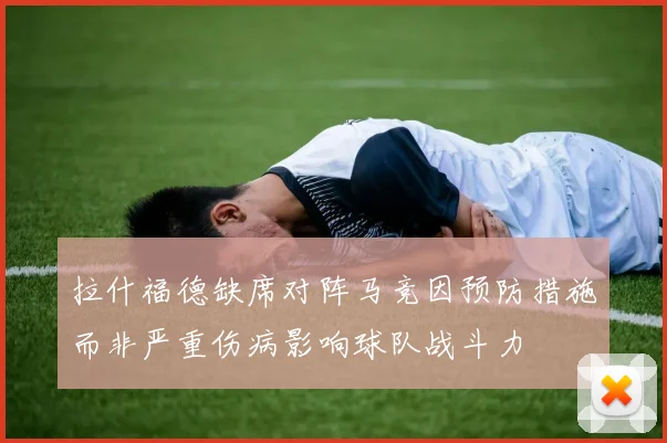 拉什福德缺席对阵马竞因预防措施而非严重伤病影响球队战斗力