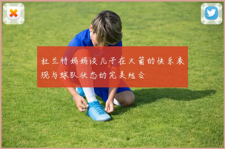 杜兰特妈妈谈儿子在火箭的快乐表现与球队状态的完美结合