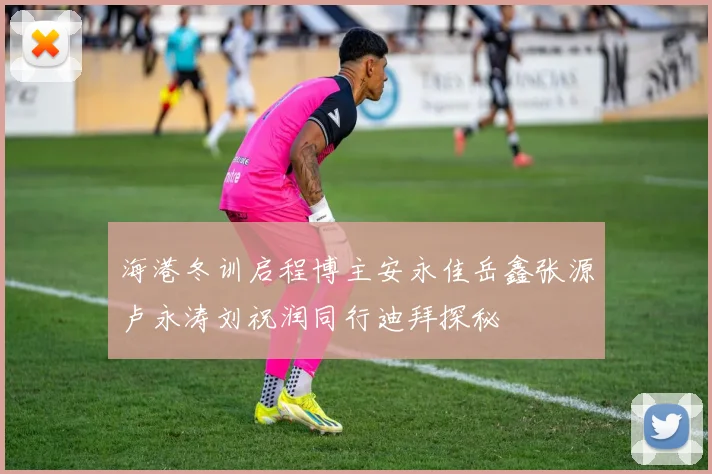 海港冬训启程博主安永佳岳鑫张源卢永涛刘祝润同行迪拜探秘
