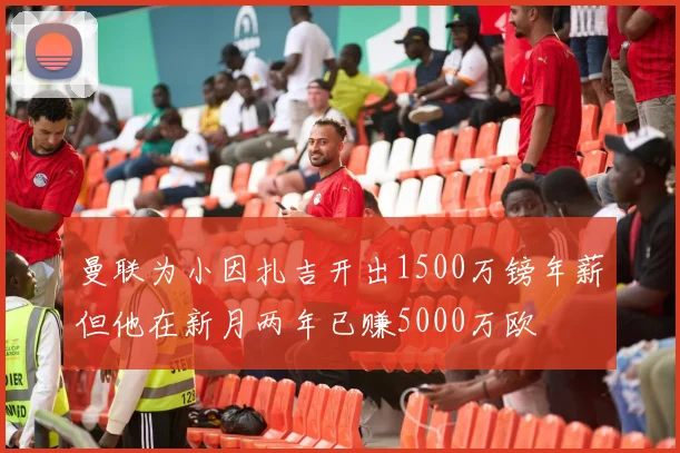 曼联为小因扎吉开出1500万镑年薪但他在新月两年已赚5000万欧