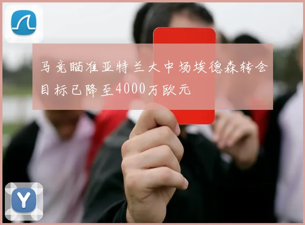 马竞瞄准亚特兰大中场埃德森转会目标已降至4000万欧元