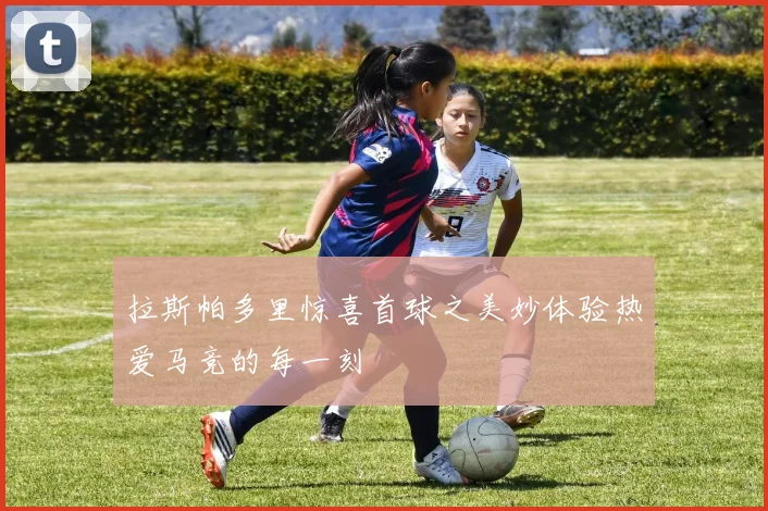 拉斯帕多里惊喜首球之美妙体验热爱马竞的每一刻