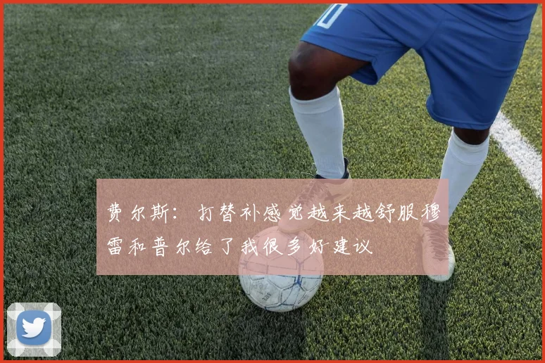 费尔斯：打替补感觉越来越舒服穆雷和普尔给了我很多好建议