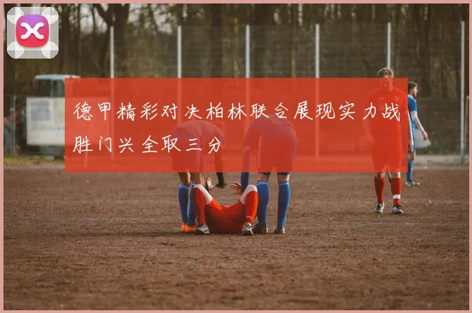 德甲精彩对决柏林联合展现实力战胜门兴全取三分