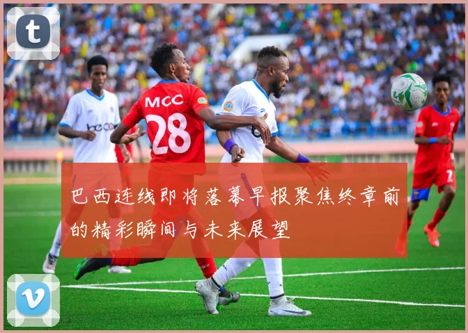 巴西连线即将落幕早报聚焦终章前的精彩瞬间与未来展望