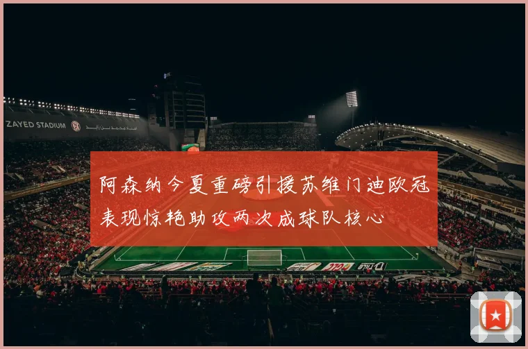 阿森纳今夏重磅引援苏维门迪欧冠表现惊艳助攻两次成球队核心