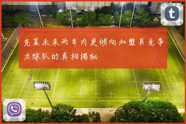 克莱未来两年内更倾向加盟具竞争力球队的真相揭秘