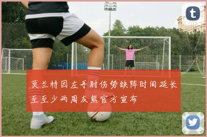 莫兰特因左手肘伤势缺阵时间延长至至少两周灰熊官方宣布