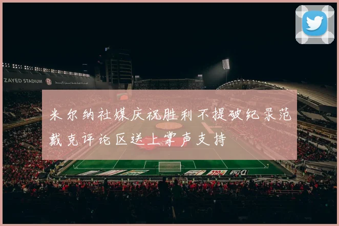米尔纳社媒庆祝胜利不提破纪录范戴克评论区送上掌声支持