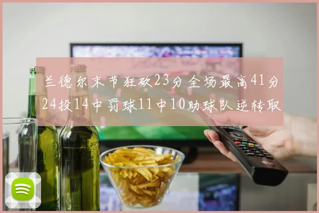 兰德尔末节狂砍23分全场最高41分24投14中罚球11中10助球队逆转取胜