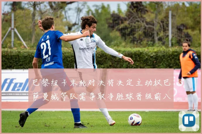 巴黎纽卡末轮对决将决定主动权巴萨曼城等队需争取净胜球晋级前八