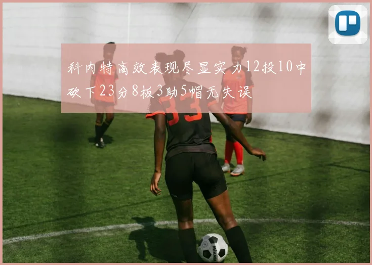 科内特高效表现尽显实力12投10中砍下23分8板3助5帽无失误