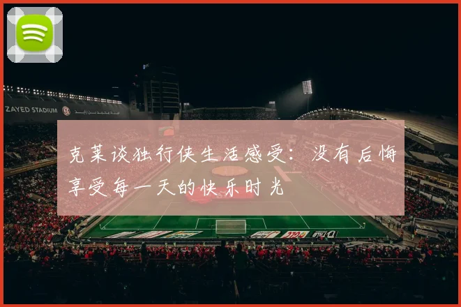 克莱谈独行侠生活感受：没有后悔享受每一天的快乐时光