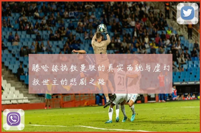 滕哈赫执教曼联的真实面貌与虚幻救世主的悲剧之路